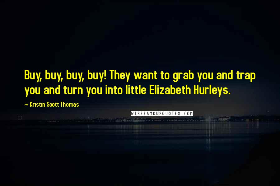 Kristin Scott Thomas Quotes: Buy, buy, buy, buy! They want to grab you and trap you and turn you into little Elizabeth Hurleys.