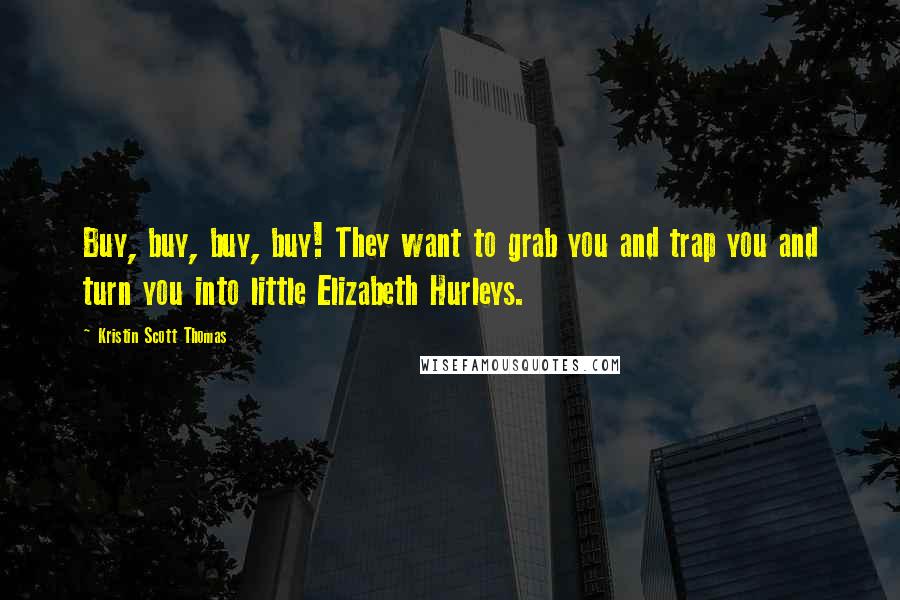 Kristin Scott Thomas Quotes: Buy, buy, buy, buy! They want to grab you and trap you and turn you into little Elizabeth Hurleys.