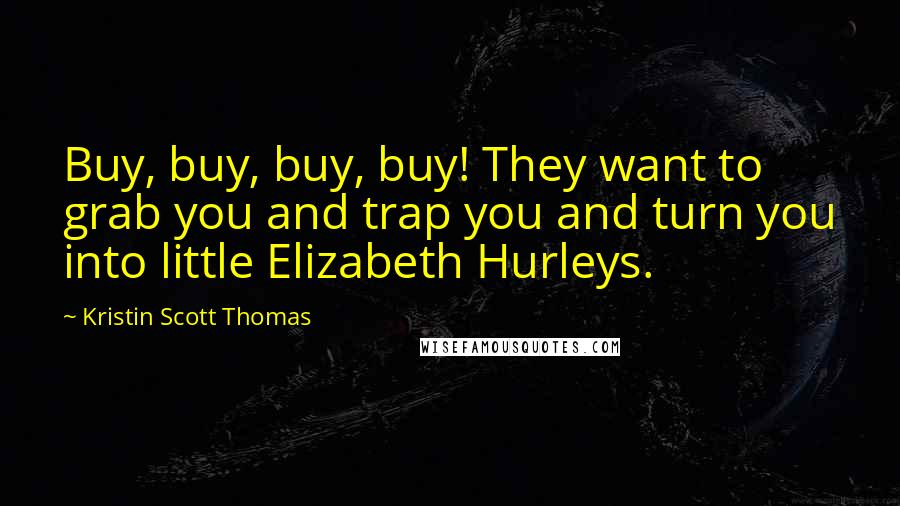 Kristin Scott Thomas Quotes: Buy, buy, buy, buy! They want to grab you and trap you and turn you into little Elizabeth Hurleys.