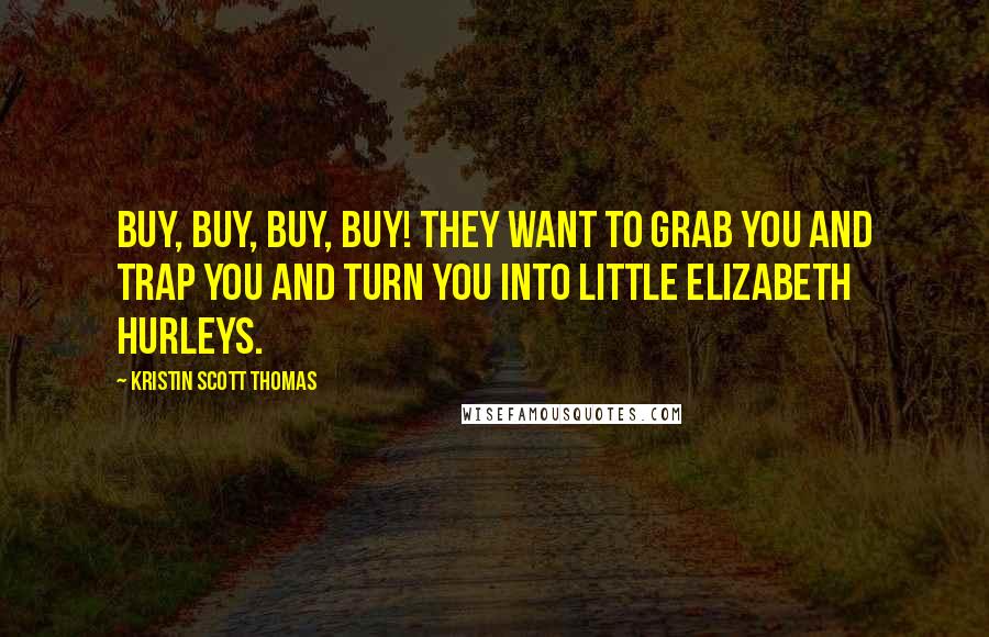 Kristin Scott Thomas Quotes: Buy, buy, buy, buy! They want to grab you and trap you and turn you into little Elizabeth Hurleys.