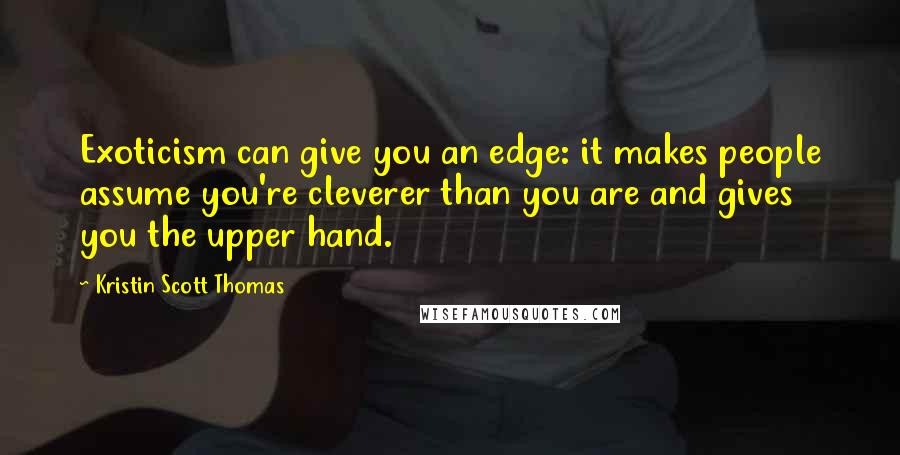 Kristin Scott Thomas Quotes: Exoticism can give you an edge: it makes people assume you're cleverer than you are and gives you the upper hand.