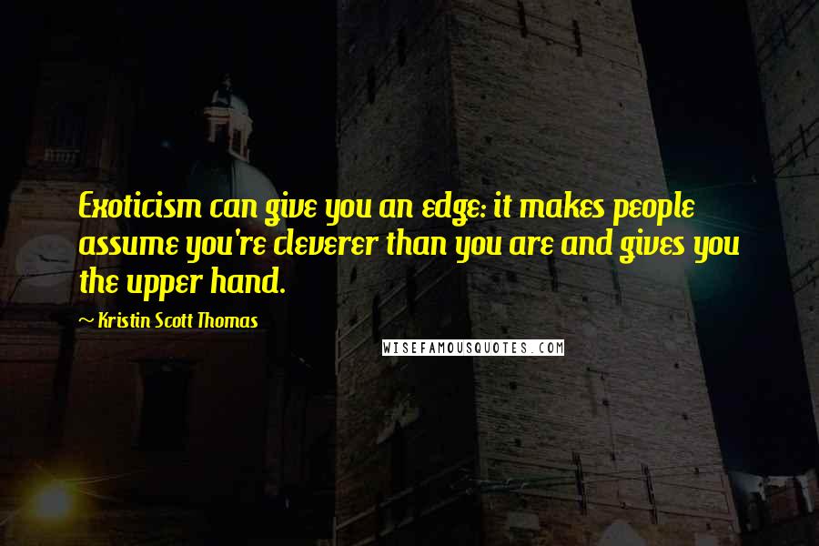 Kristin Scott Thomas Quotes: Exoticism can give you an edge: it makes people assume you're cleverer than you are and gives you the upper hand.