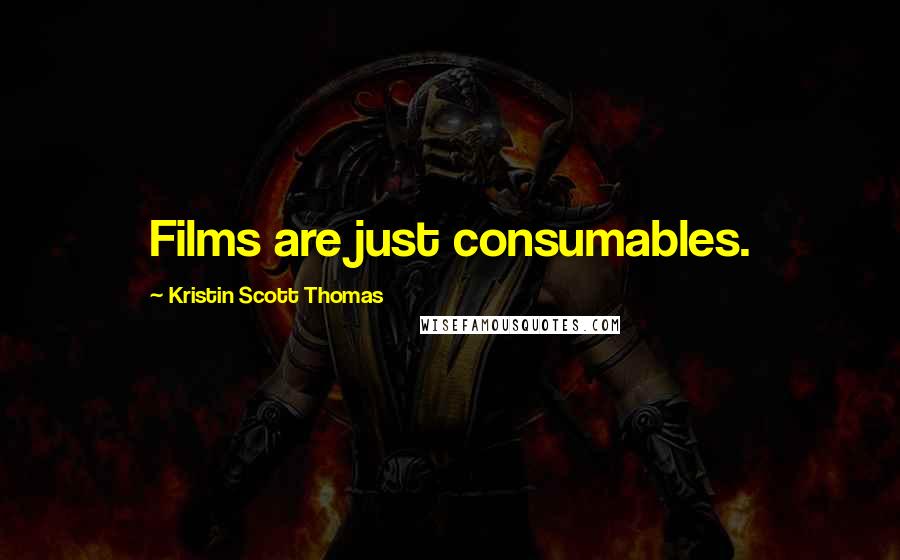 Kristin Scott Thomas Quotes: Films are just consumables.