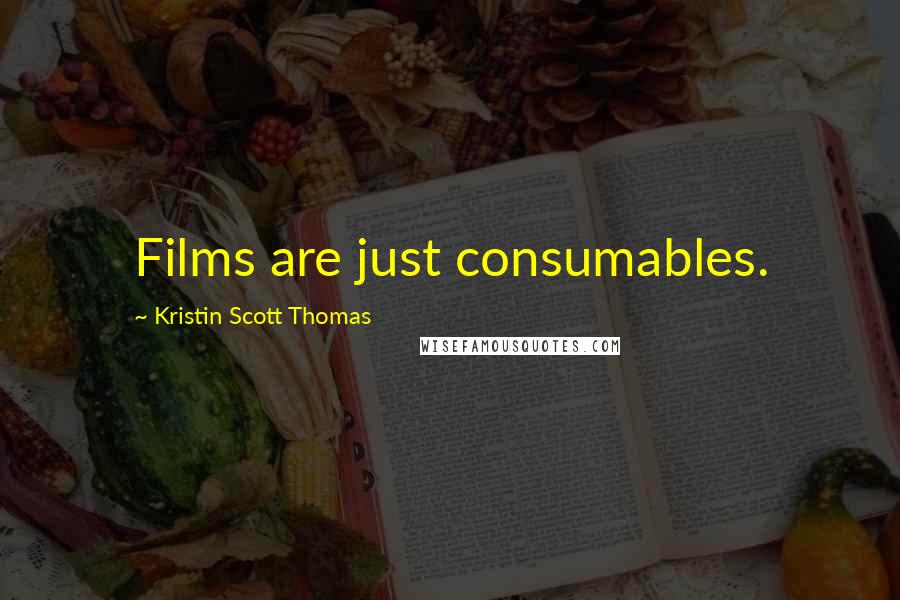 Kristin Scott Thomas Quotes: Films are just consumables.