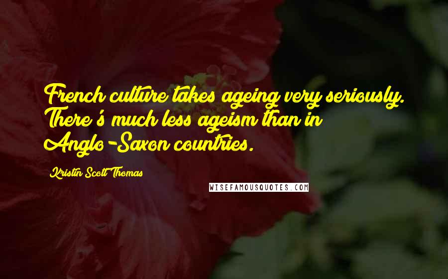 Kristin Scott Thomas Quotes: French culture takes ageing very seriously. There's much less ageism than in Anglo-Saxon countries.