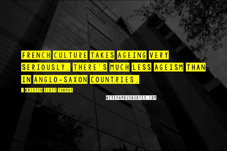 Kristin Scott Thomas Quotes: French culture takes ageing very seriously. There's much less ageism than in Anglo-Saxon countries.