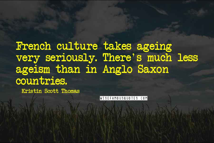 Kristin Scott Thomas Quotes: French culture takes ageing very seriously. There's much less ageism than in Anglo-Saxon countries.