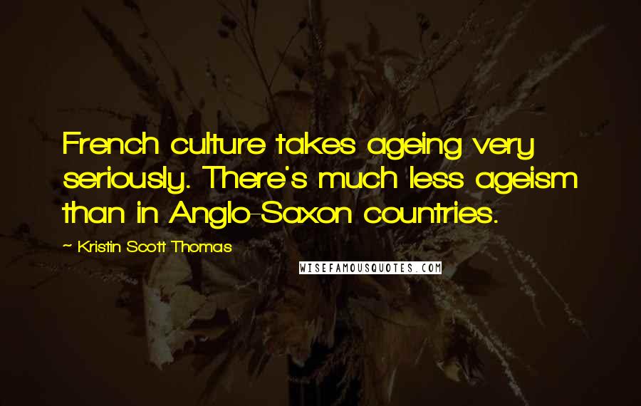 Kristin Scott Thomas Quotes: French culture takes ageing very seriously. There's much less ageism than in Anglo-Saxon countries.