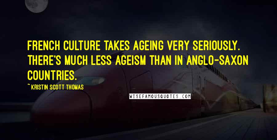 Kristin Scott Thomas Quotes: French culture takes ageing very seriously. There's much less ageism than in Anglo-Saxon countries.