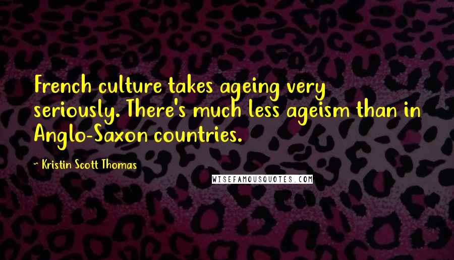 Kristin Scott Thomas Quotes: French culture takes ageing very seriously. There's much less ageism than in Anglo-Saxon countries.