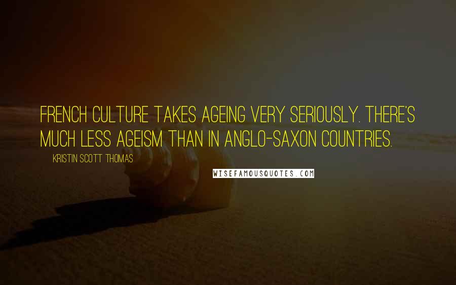 Kristin Scott Thomas Quotes: French culture takes ageing very seriously. There's much less ageism than in Anglo-Saxon countries.