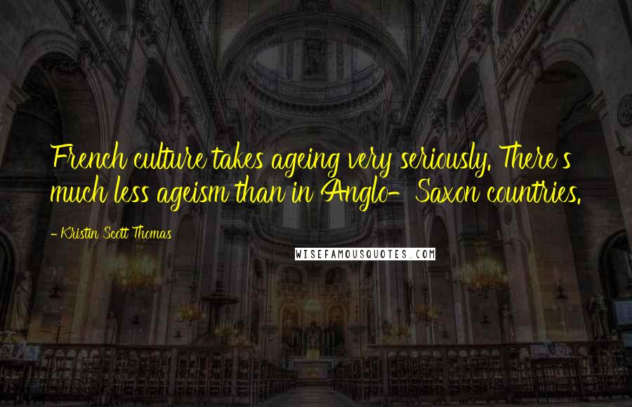Kristin Scott Thomas Quotes: French culture takes ageing very seriously. There's much less ageism than in Anglo-Saxon countries.