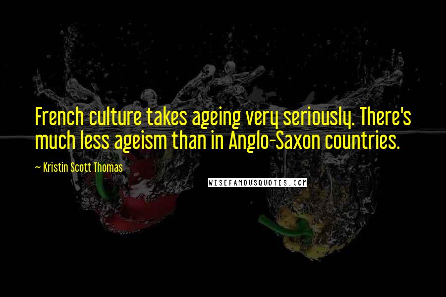 Kristin Scott Thomas Quotes: French culture takes ageing very seriously. There's much less ageism than in Anglo-Saxon countries.