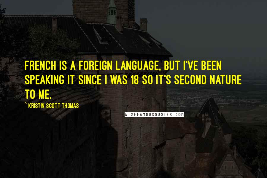 Kristin Scott Thomas Quotes: French is a foreign language, but I've been speaking it since I was 18 so it's second nature to me.