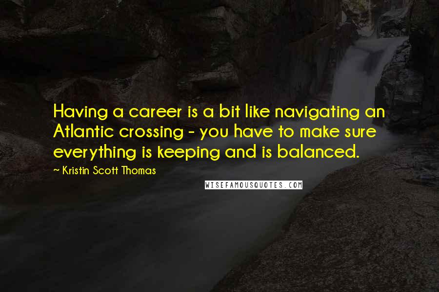 Kristin Scott Thomas Quotes: Having a career is a bit like navigating an Atlantic crossing - you have to make sure everything is keeping and is balanced.