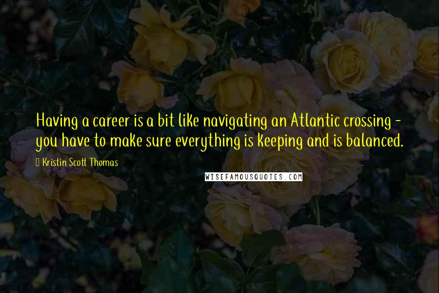 Kristin Scott Thomas Quotes: Having a career is a bit like navigating an Atlantic crossing - you have to make sure everything is keeping and is balanced.