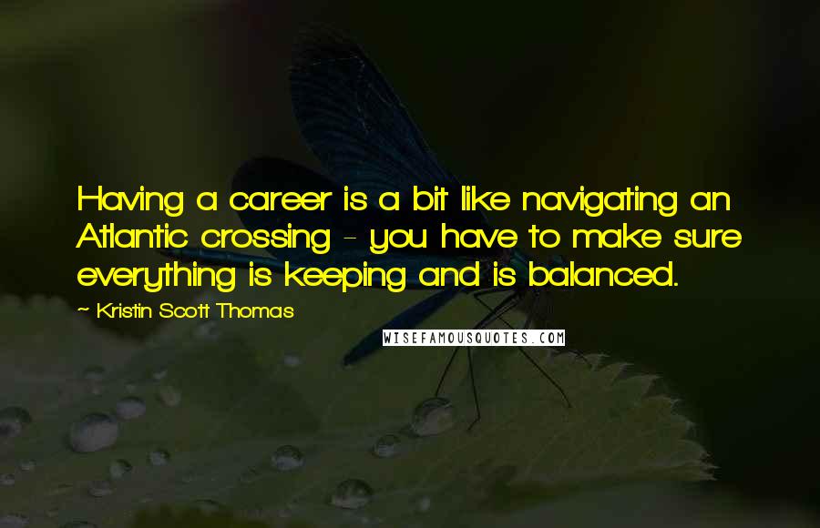 Kristin Scott Thomas Quotes: Having a career is a bit like navigating an Atlantic crossing - you have to make sure everything is keeping and is balanced.