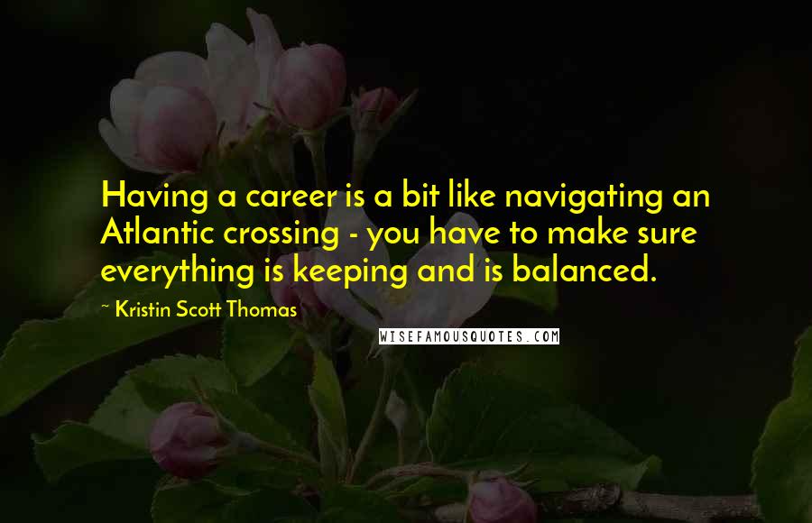 Kristin Scott Thomas Quotes: Having a career is a bit like navigating an Atlantic crossing - you have to make sure everything is keeping and is balanced.