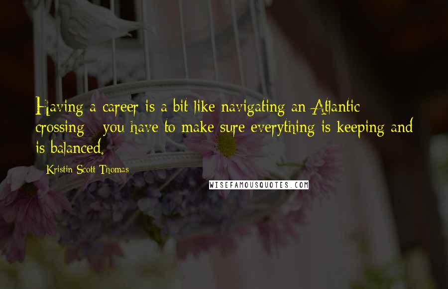 Kristin Scott Thomas Quotes: Having a career is a bit like navigating an Atlantic crossing - you have to make sure everything is keeping and is balanced.