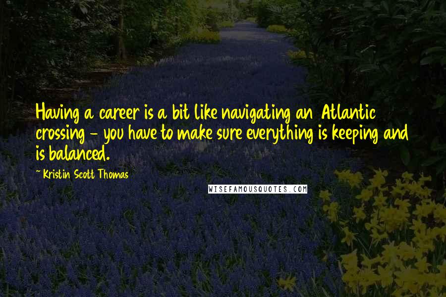 Kristin Scott Thomas Quotes: Having a career is a bit like navigating an Atlantic crossing - you have to make sure everything is keeping and is balanced.