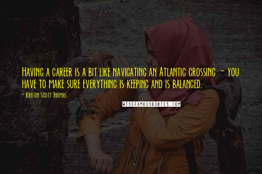 Kristin Scott Thomas Quotes: Having a career is a bit like navigating an Atlantic crossing - you have to make sure everything is keeping and is balanced.