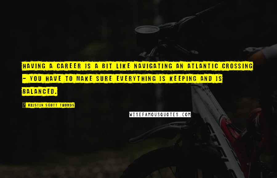 Kristin Scott Thomas Quotes: Having a career is a bit like navigating an Atlantic crossing - you have to make sure everything is keeping and is balanced.