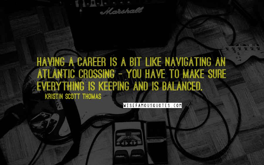 Kristin Scott Thomas Quotes: Having a career is a bit like navigating an Atlantic crossing - you have to make sure everything is keeping and is balanced.