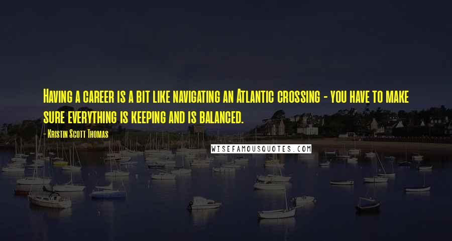 Kristin Scott Thomas Quotes: Having a career is a bit like navigating an Atlantic crossing - you have to make sure everything is keeping and is balanced.