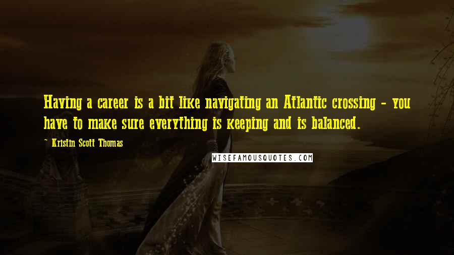 Kristin Scott Thomas Quotes: Having a career is a bit like navigating an Atlantic crossing - you have to make sure everything is keeping and is balanced.