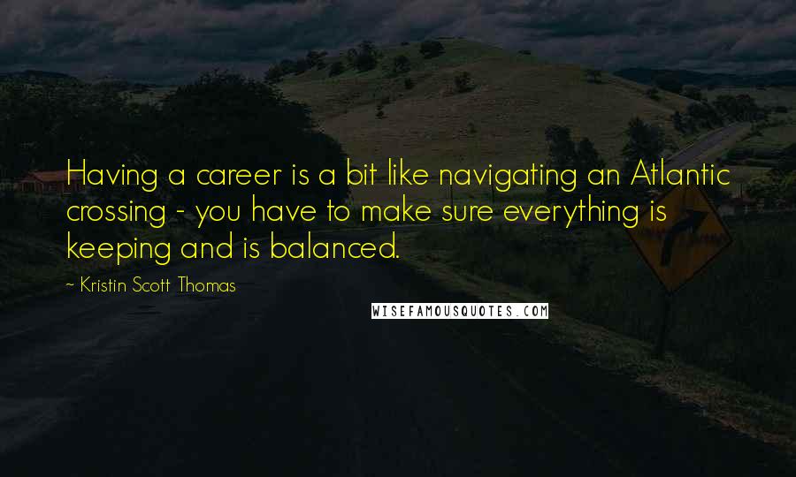 Kristin Scott Thomas Quotes: Having a career is a bit like navigating an Atlantic crossing - you have to make sure everything is keeping and is balanced.