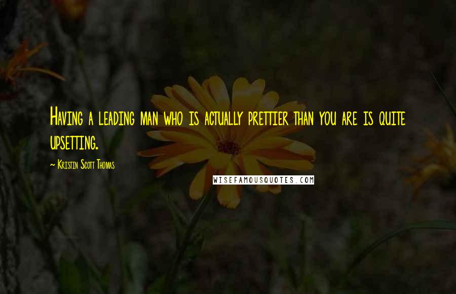 Kristin Scott Thomas Quotes: Having a leading man who is actually prettier than you are is quite upsetting.