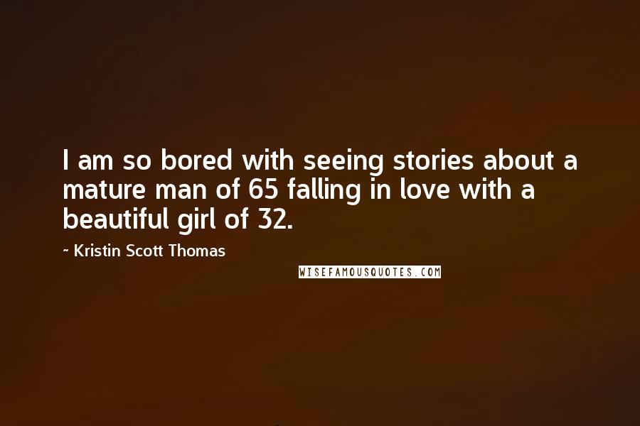 Kristin Scott Thomas Quotes: I am so bored with seeing stories about a mature man of 65 falling in love with a beautiful girl of 32.