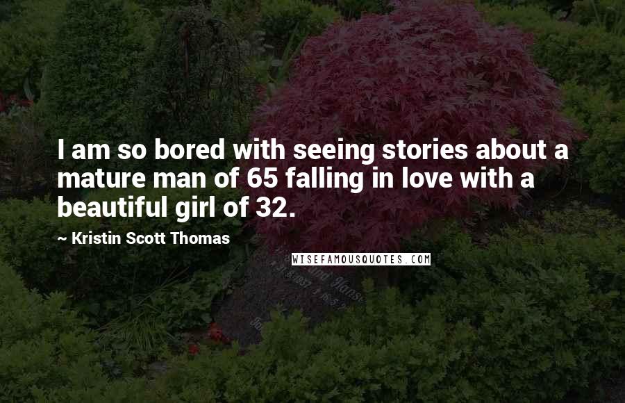 Kristin Scott Thomas Quotes: I am so bored with seeing stories about a mature man of 65 falling in love with a beautiful girl of 32.