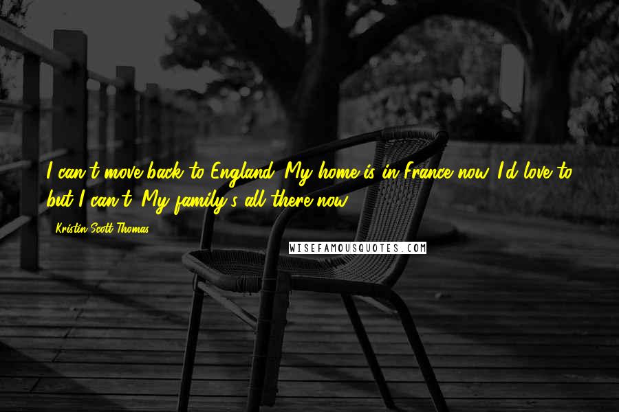 Kristin Scott Thomas Quotes: I can't move back to England. My home is in France now. I'd love to but I can't. My family's all there now.