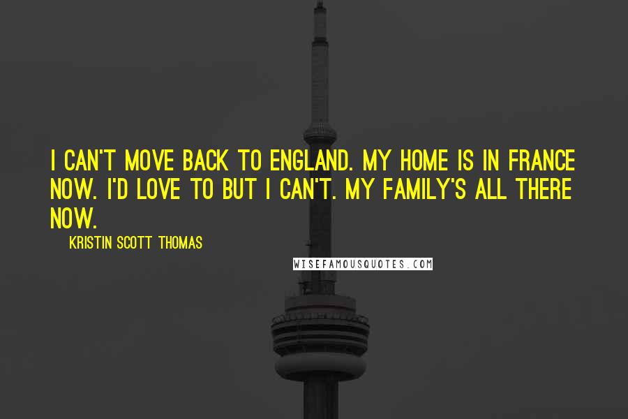 Kristin Scott Thomas Quotes: I can't move back to England. My home is in France now. I'd love to but I can't. My family's all there now.