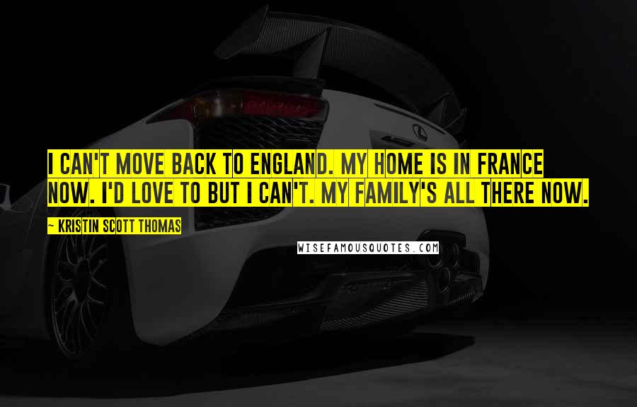 Kristin Scott Thomas Quotes: I can't move back to England. My home is in France now. I'd love to but I can't. My family's all there now.