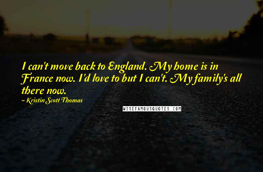 Kristin Scott Thomas Quotes: I can't move back to England. My home is in France now. I'd love to but I can't. My family's all there now.