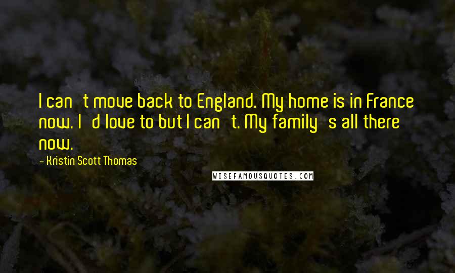 Kristin Scott Thomas Quotes: I can't move back to England. My home is in France now. I'd love to but I can't. My family's all there now.