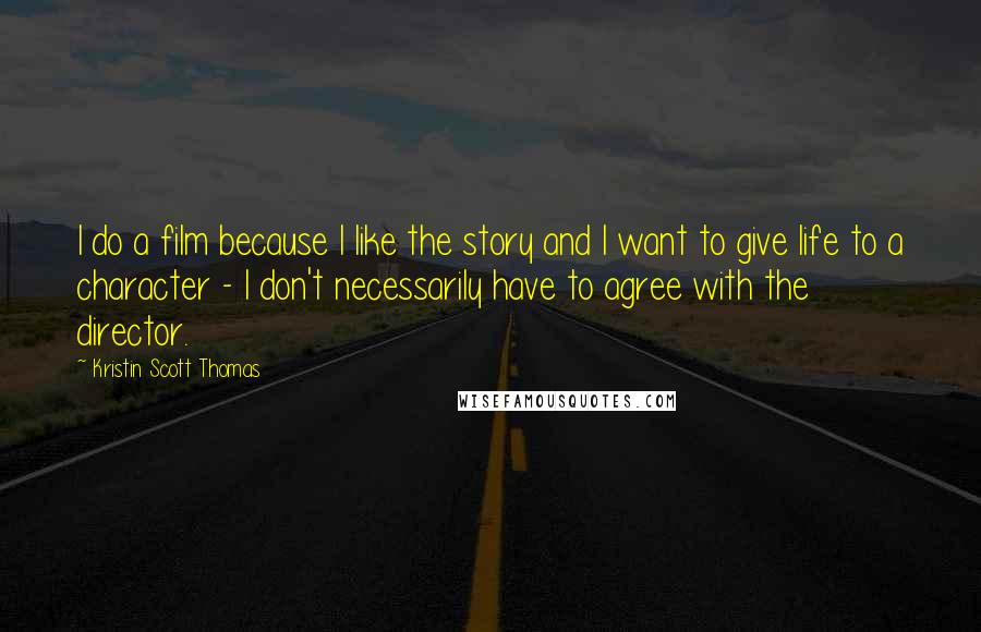 Kristin Scott Thomas Quotes: I do a film because I like the story and I want to give life to a character - I don't necessarily have to agree with the director.