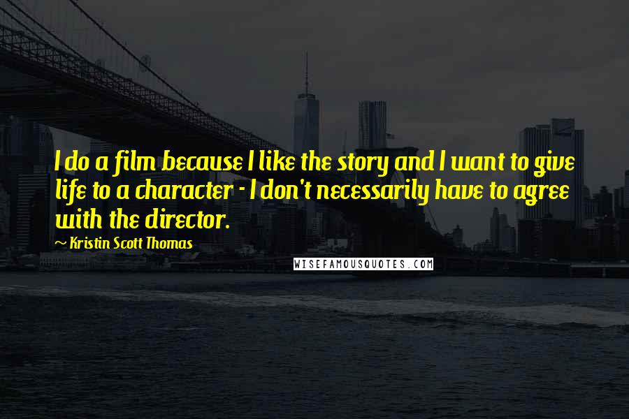 Kristin Scott Thomas Quotes: I do a film because I like the story and I want to give life to a character - I don't necessarily have to agree with the director.