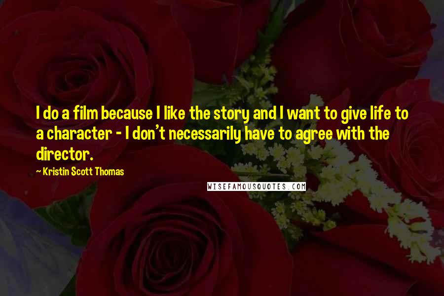 Kristin Scott Thomas Quotes: I do a film because I like the story and I want to give life to a character - I don't necessarily have to agree with the director.