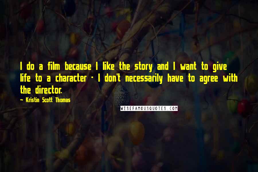 Kristin Scott Thomas Quotes: I do a film because I like the story and I want to give life to a character - I don't necessarily have to agree with the director.