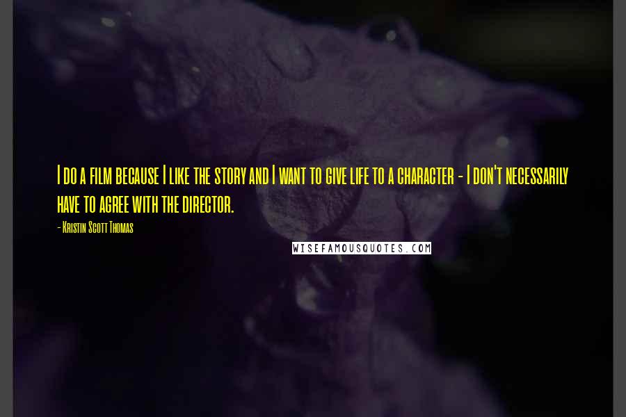 Kristin Scott Thomas Quotes: I do a film because I like the story and I want to give life to a character - I don't necessarily have to agree with the director.
