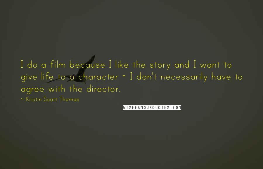 Kristin Scott Thomas Quotes: I do a film because I like the story and I want to give life to a character - I don't necessarily have to agree with the director.