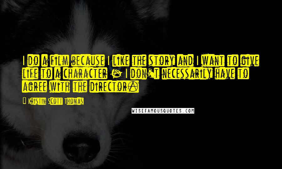 Kristin Scott Thomas Quotes: I do a film because I like the story and I want to give life to a character - I don't necessarily have to agree with the director.