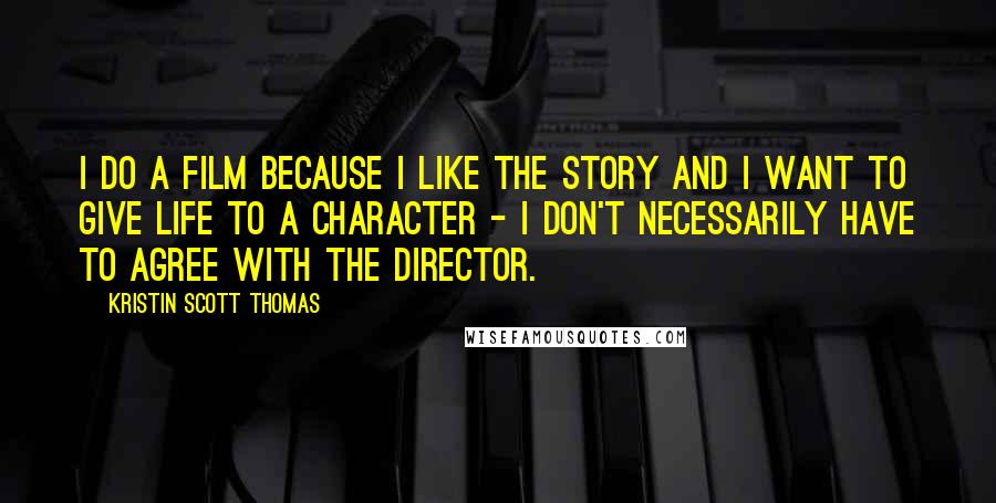 Kristin Scott Thomas Quotes: I do a film because I like the story and I want to give life to a character - I don't necessarily have to agree with the director.