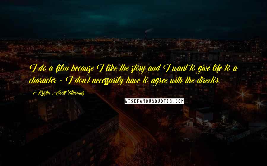 Kristin Scott Thomas Quotes: I do a film because I like the story and I want to give life to a character - I don't necessarily have to agree with the director.