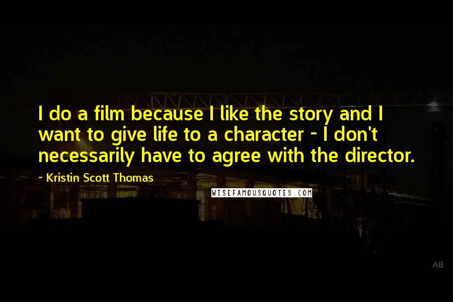 Kristin Scott Thomas Quotes: I do a film because I like the story and I want to give life to a character - I don't necessarily have to agree with the director.