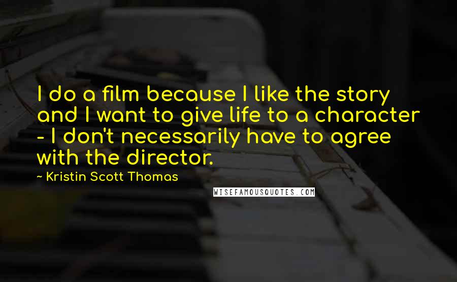 Kristin Scott Thomas Quotes: I do a film because I like the story and I want to give life to a character - I don't necessarily have to agree with the director.