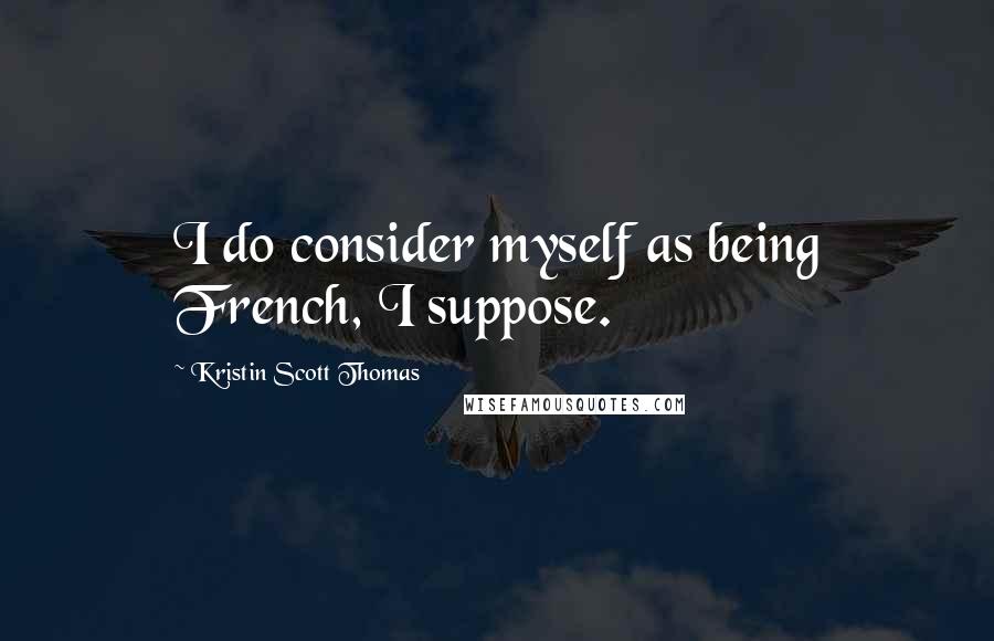 Kristin Scott Thomas Quotes: I do consider myself as being French, I suppose.
